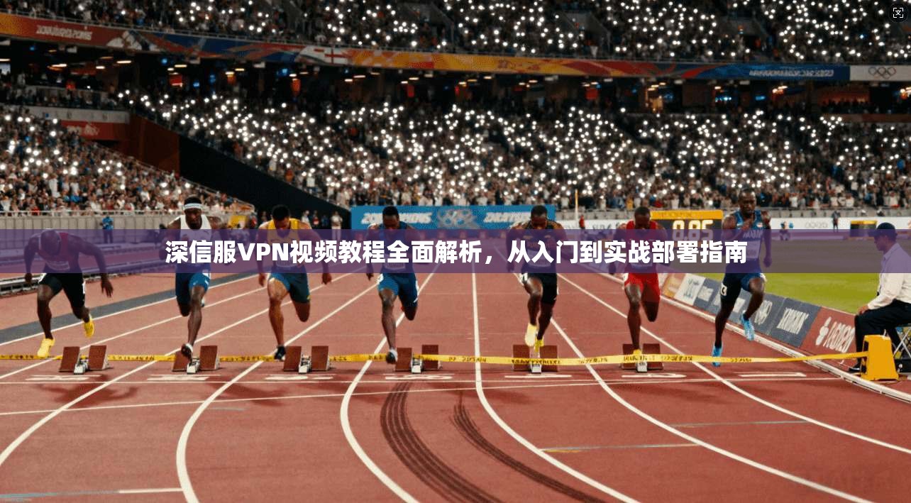 深信服VPN视频教程全面解析，从入门到实战部署指南