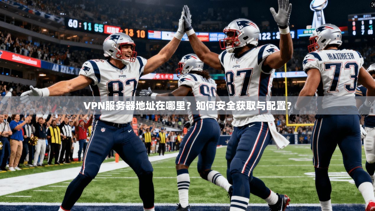 VPN服务器地址在哪里?如何安全获取与配置?