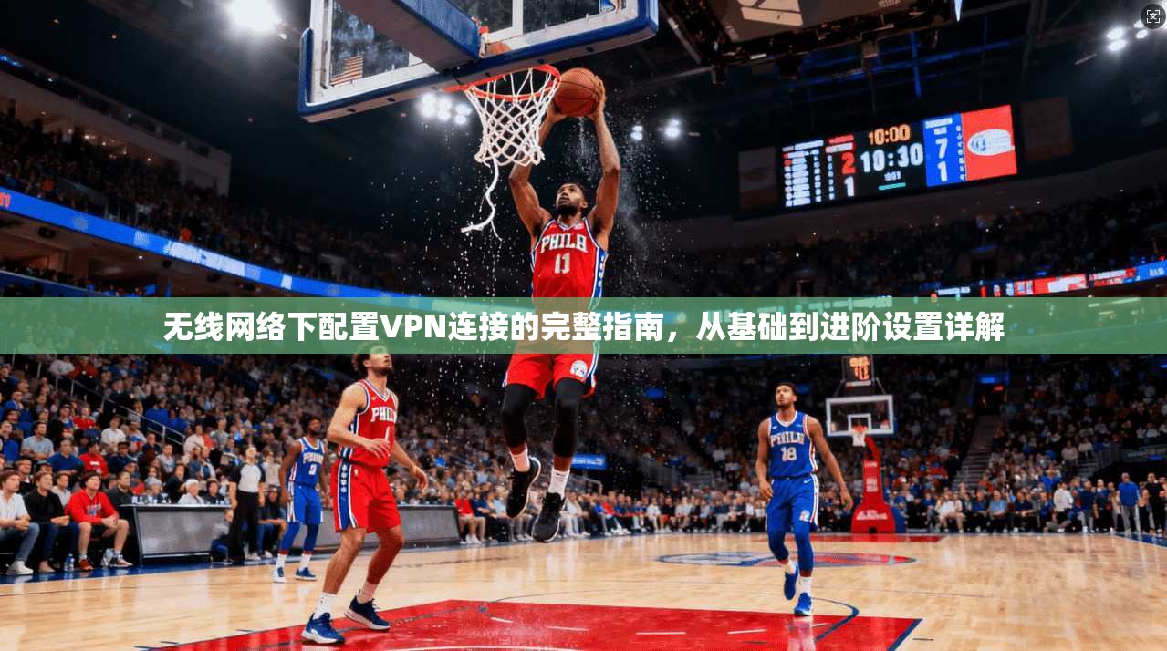 无线网络下配置VPN连接的完整指南，从基础到进阶设置详解