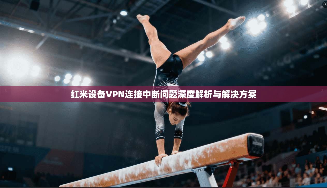 红米设备VPN连接中断问题深度解析与解决方案