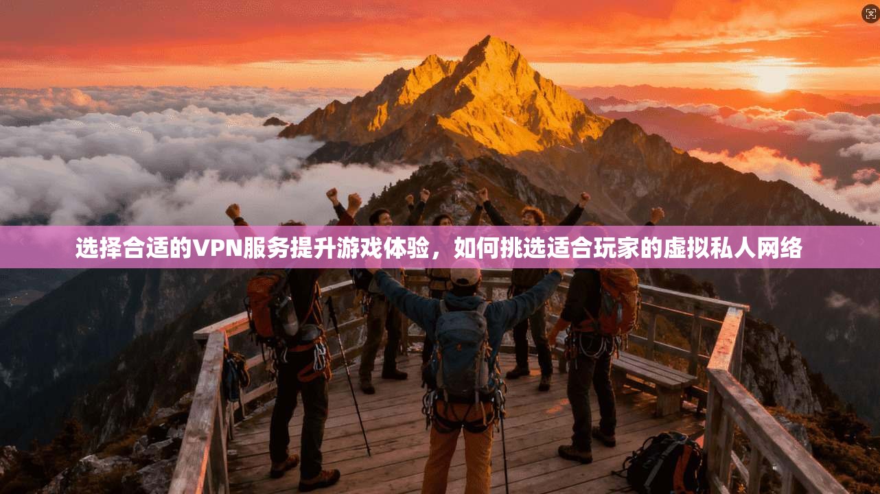 选择合适的VPN服务提升游戏体验，如何挑选适合玩家的虚拟私人网络