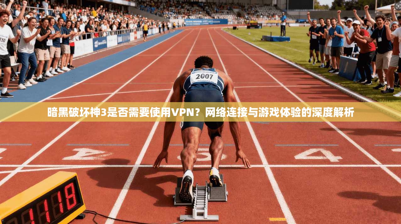 暗黑破坏神3是否需要使用VPN？网络连接与游戏体验的深度解析