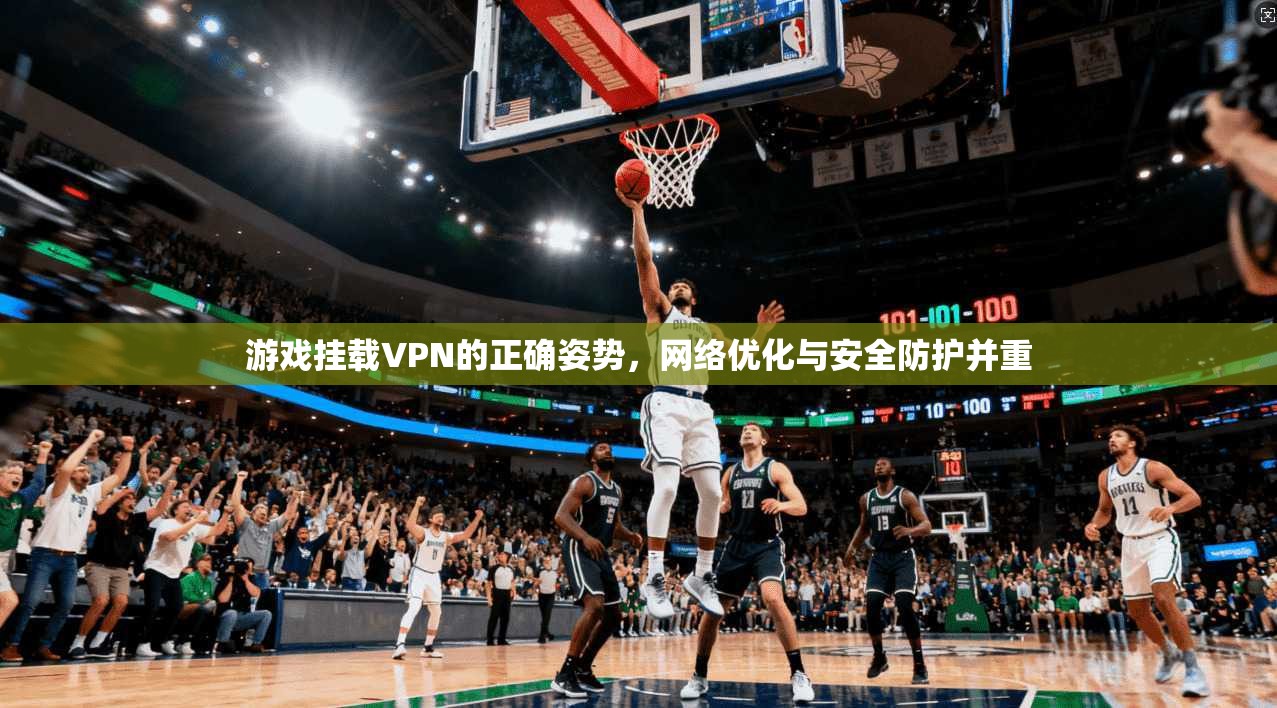 游戏挂载VPN的正确姿势，网络优化与安全防护并重