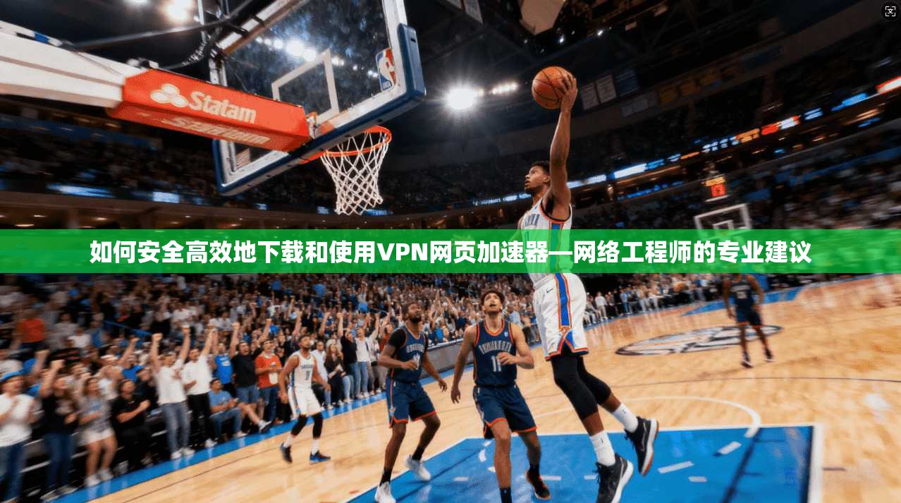 如何安全高效地下载和使用VPN网页加速器—网络工程师的专业建议