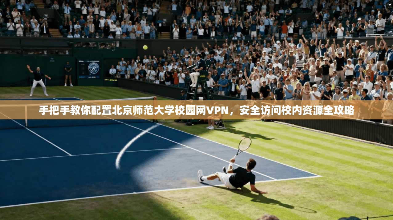 手把手教你配置北京师范大学校园网VPN,安全访问校内资源全攻略