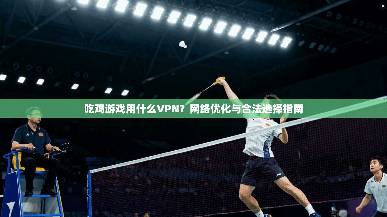 吃鸡游戏用什么VPN?网络优化与合法选择指南