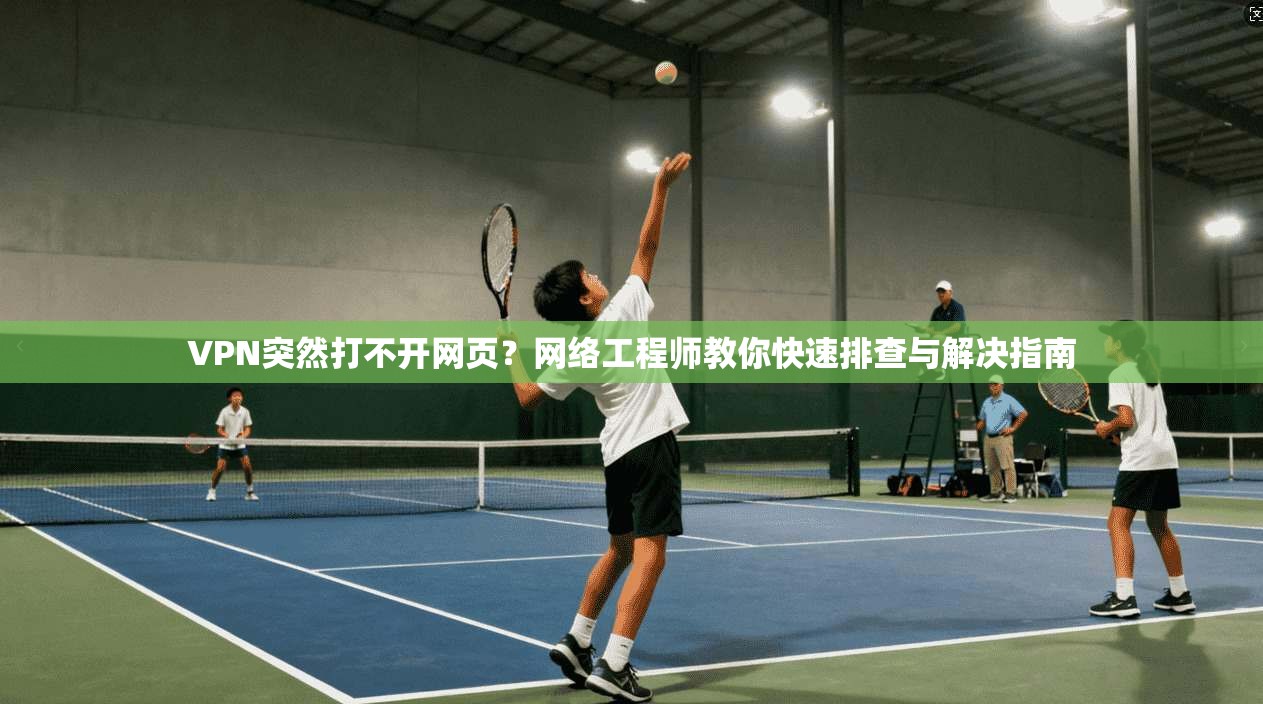 VPN突然打不开网页?网络工程师教你快速排查与解决指南