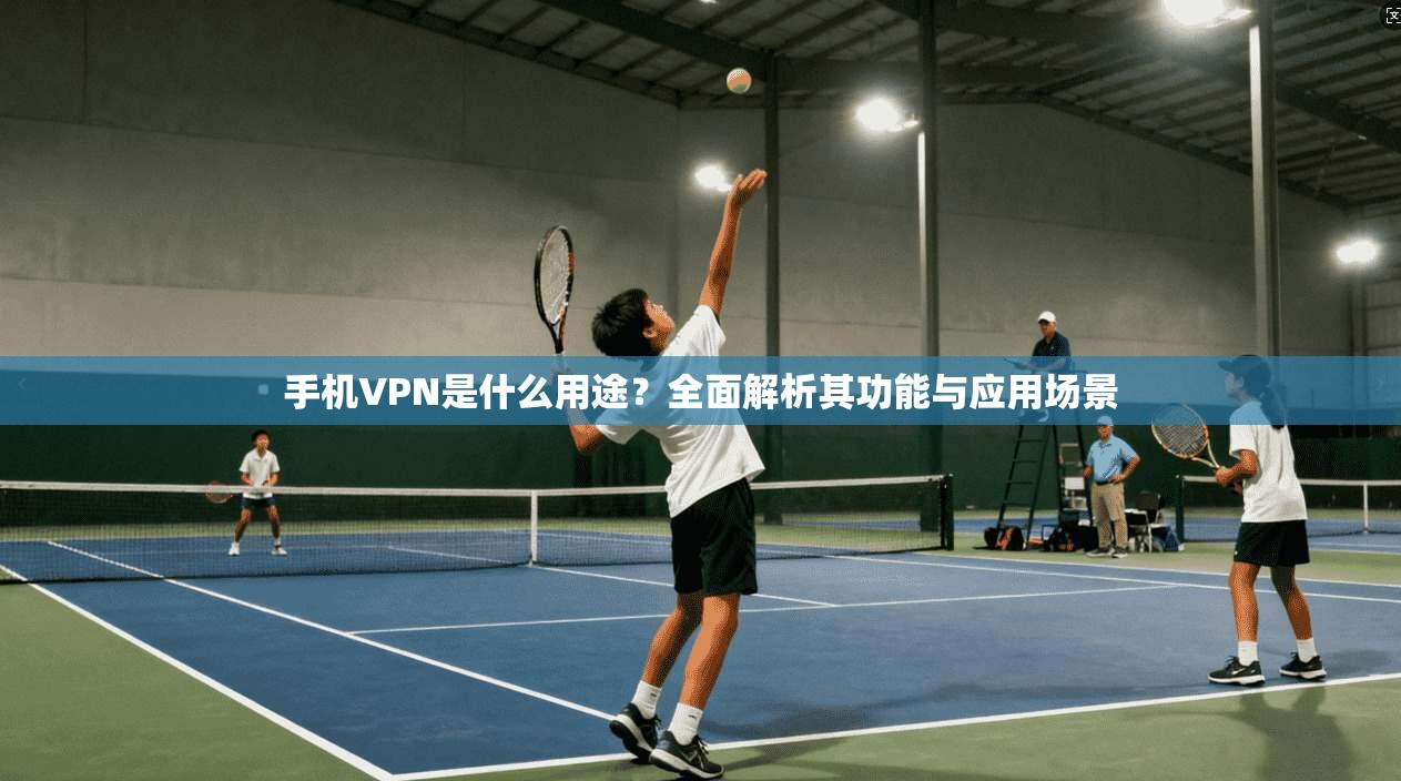 手机VPN是什么用途?全面解析其功能与应用场景
