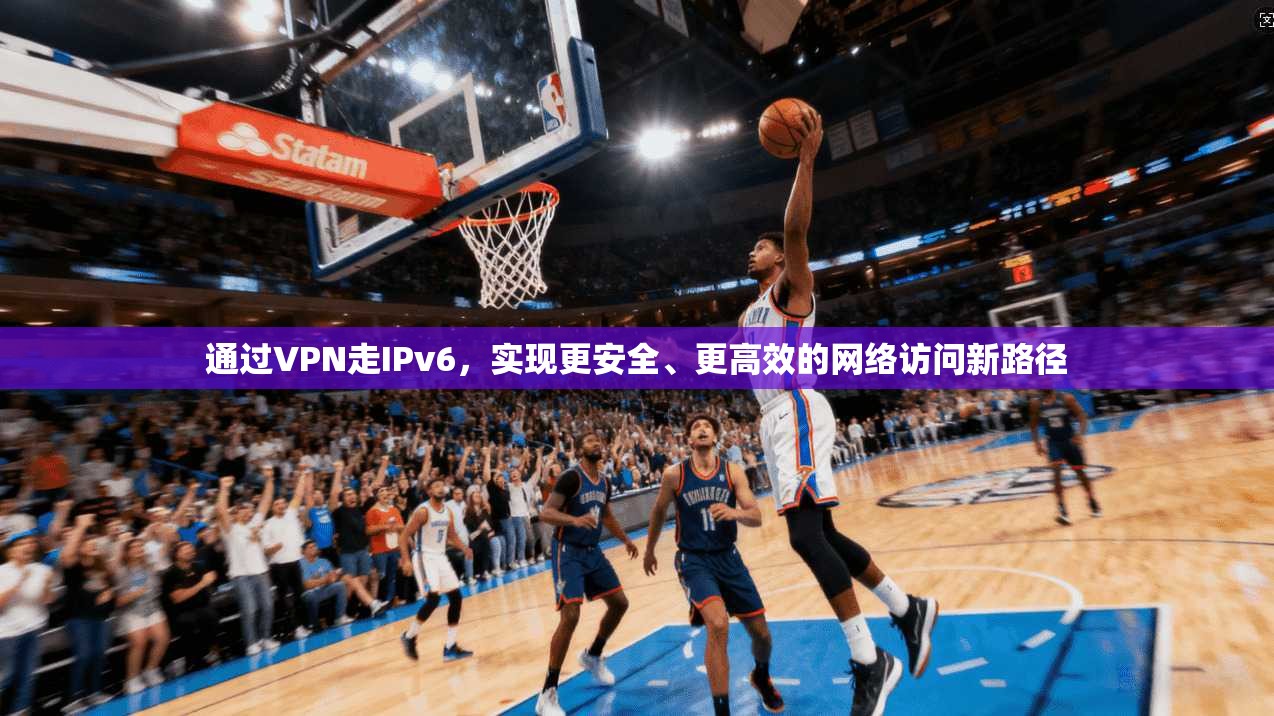 通过VPN走IPv6，实现更安全、更高效的网络访问新路径