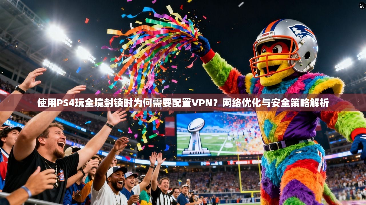 使用PS4玩全境封锁时为何需要配置VPN?网络优化与安全策略解析