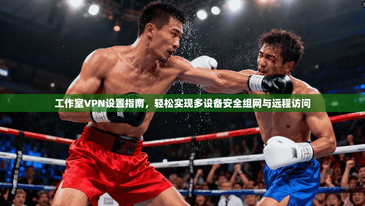 工作室VPN设置指南,轻松实现多设备安全组网与远程访问
