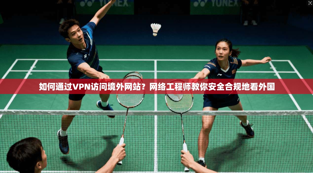 如何通过VPN访问境外网站？网络工程师教你安全合规地看外国