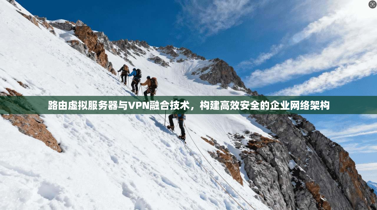 路由虚拟服务器与VPN融合技术，构建高效安全的企业网络架构