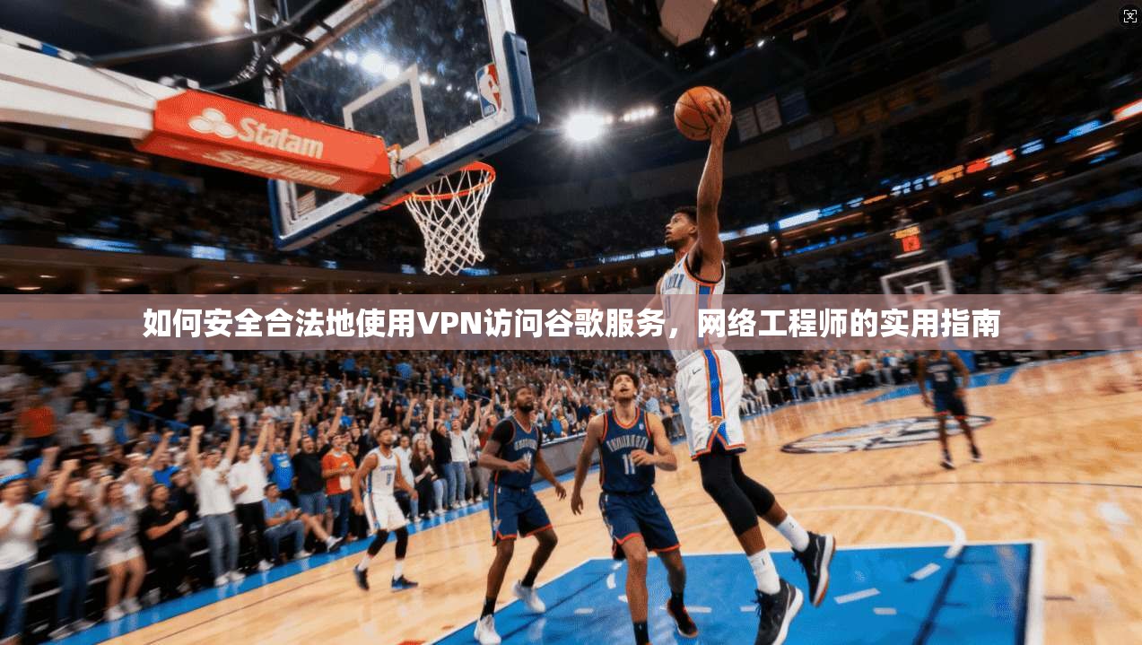 如何安全合法地使用VPN访问谷歌服务，网络工程师的实用指南