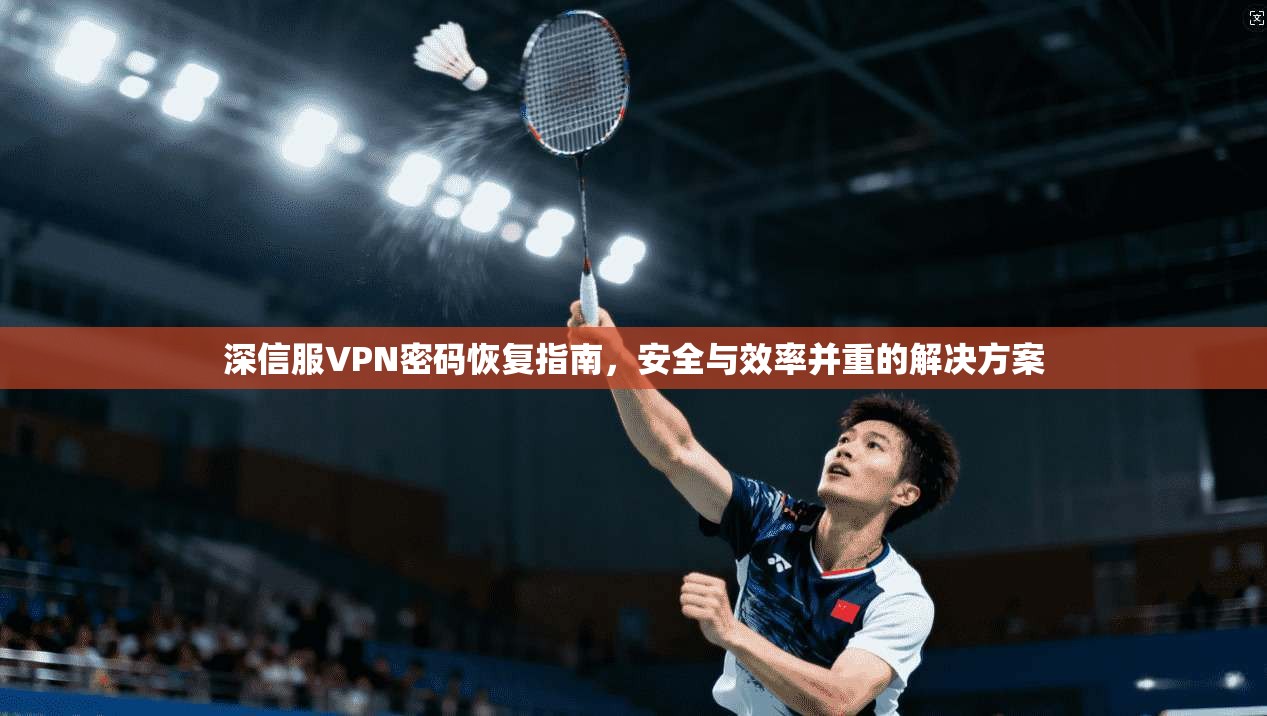 深信服VPN密码恢复指南，安全与效率并重的解决方案