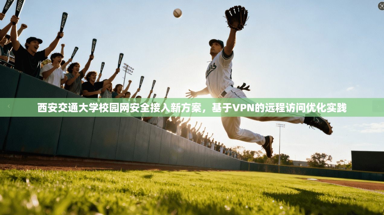 西安交通大学校园网安全接入新方案，基于VPN的远程访问优化实践