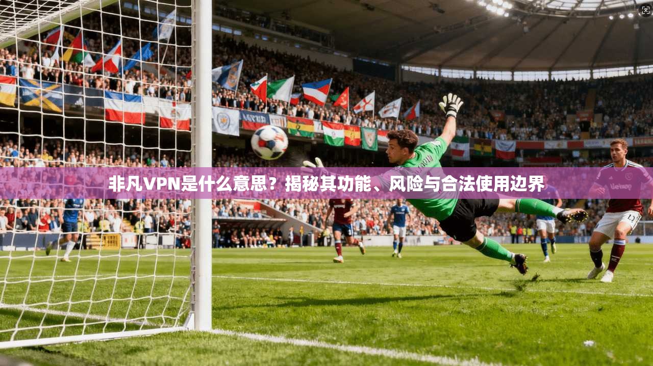 非凡VPN是什么意思?揭秘其功能、风险与合法使用边界