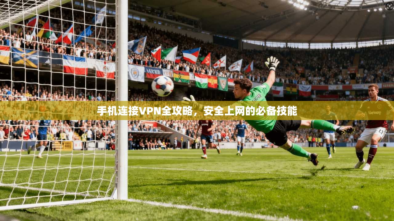 手机连接VPN全攻略,安全上网的必备技能