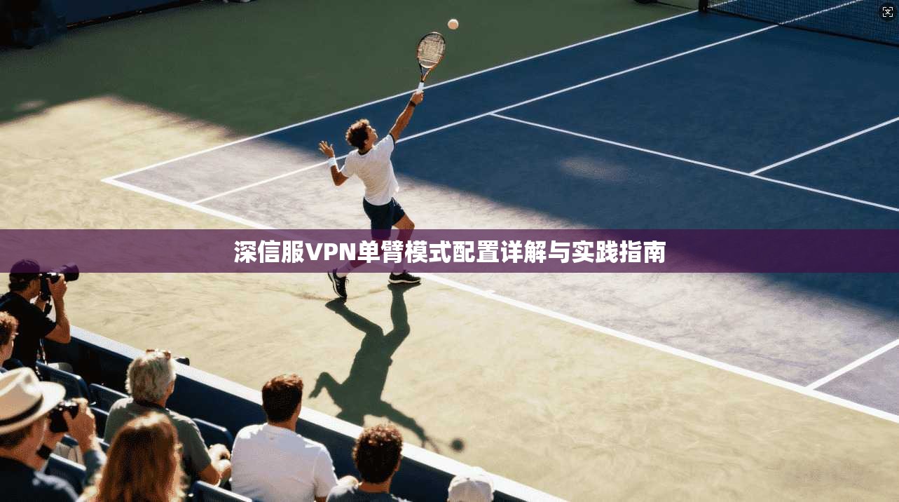 深信服VPN单臂模式配置详解与实践指南