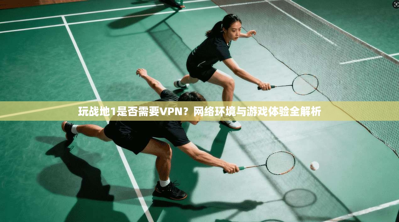 玩战地1是否需要VPN？网络环境与游戏体验全解析