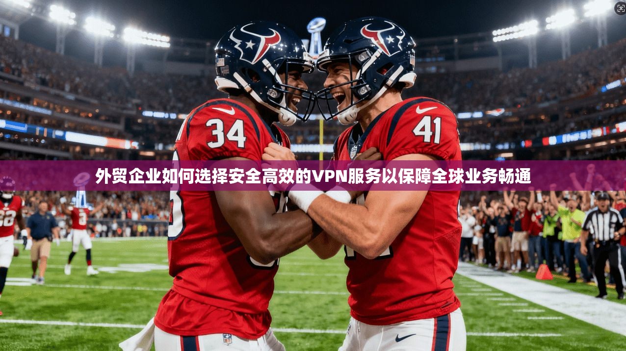 外贸企业如何选择安全高效的VPN服务以保障全球业务畅通