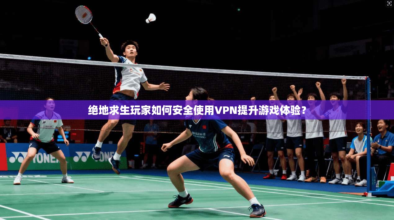 绝地求生玩家如何安全使用VPN提升游戏体验？