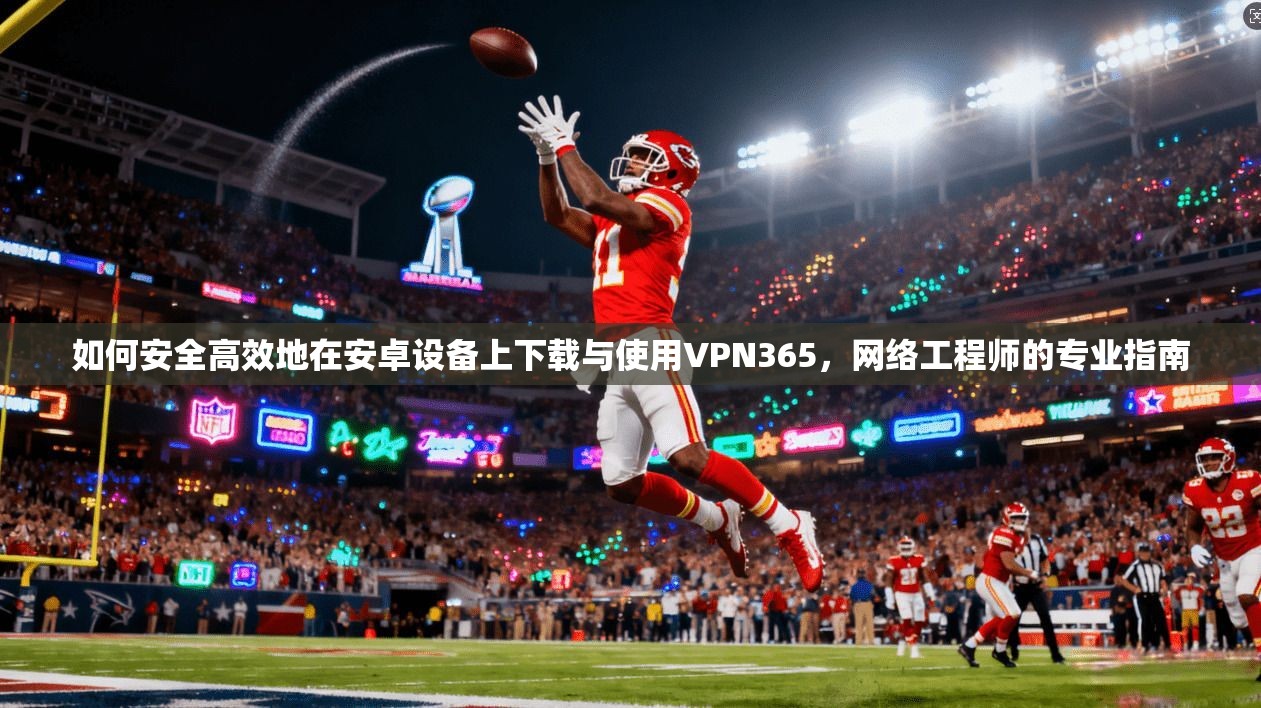 如何安全高效地在安卓设备上下载与使用VPN365，网络工程师的专业指南
