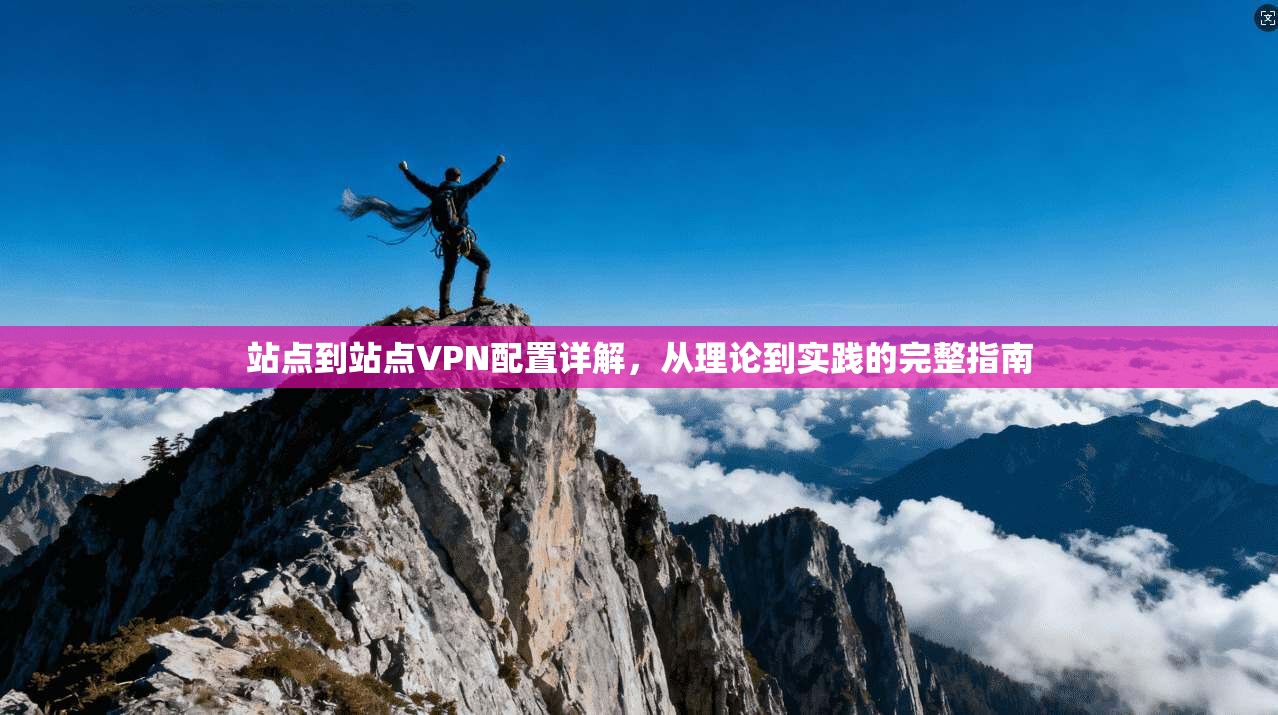 站点到站点VPN配置详解，从理论到实践的完整指南