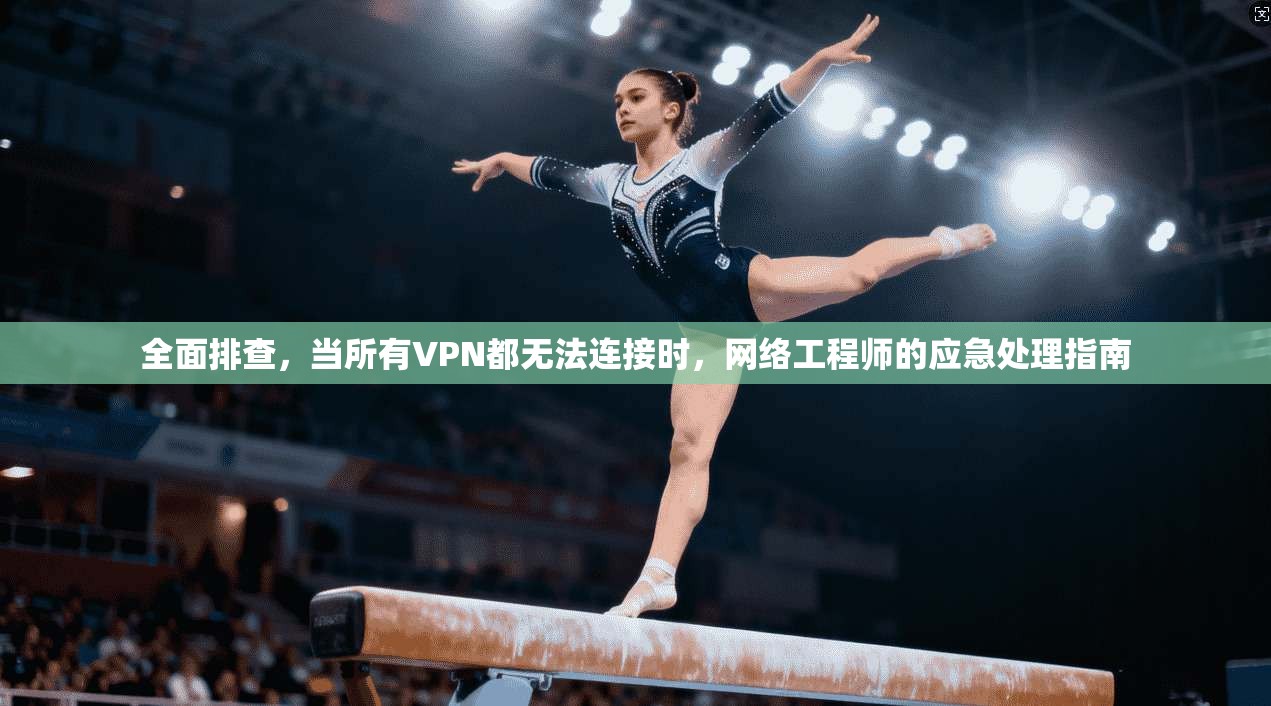 全面排查,当所有VPN都无法连接时,网络工程师的应急处理指南