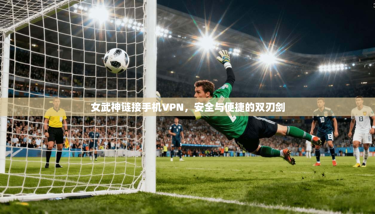女武神链接手机VPN,安全与便捷的双刃剑