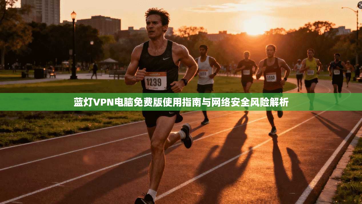 蓝灯VPN电脑免费版使用指南与网络安全风险解析