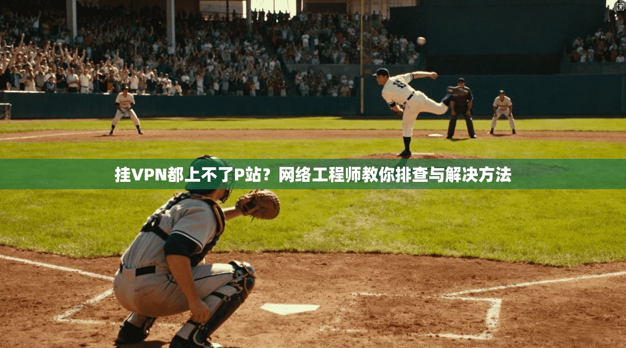 挂VPN都上不了P站？网络工程师教你排查与解决方法