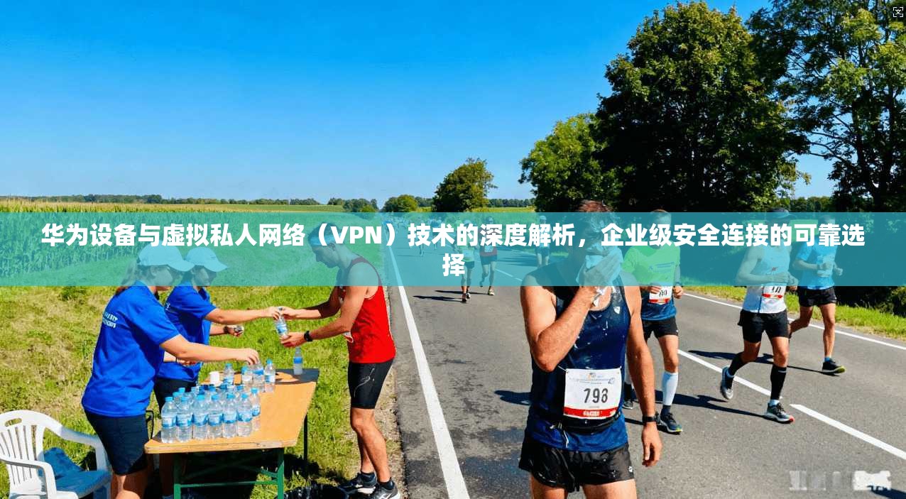 华为设备与虚拟私人网络（VPN）技术的深度解析，企业级安全连接的可靠选择