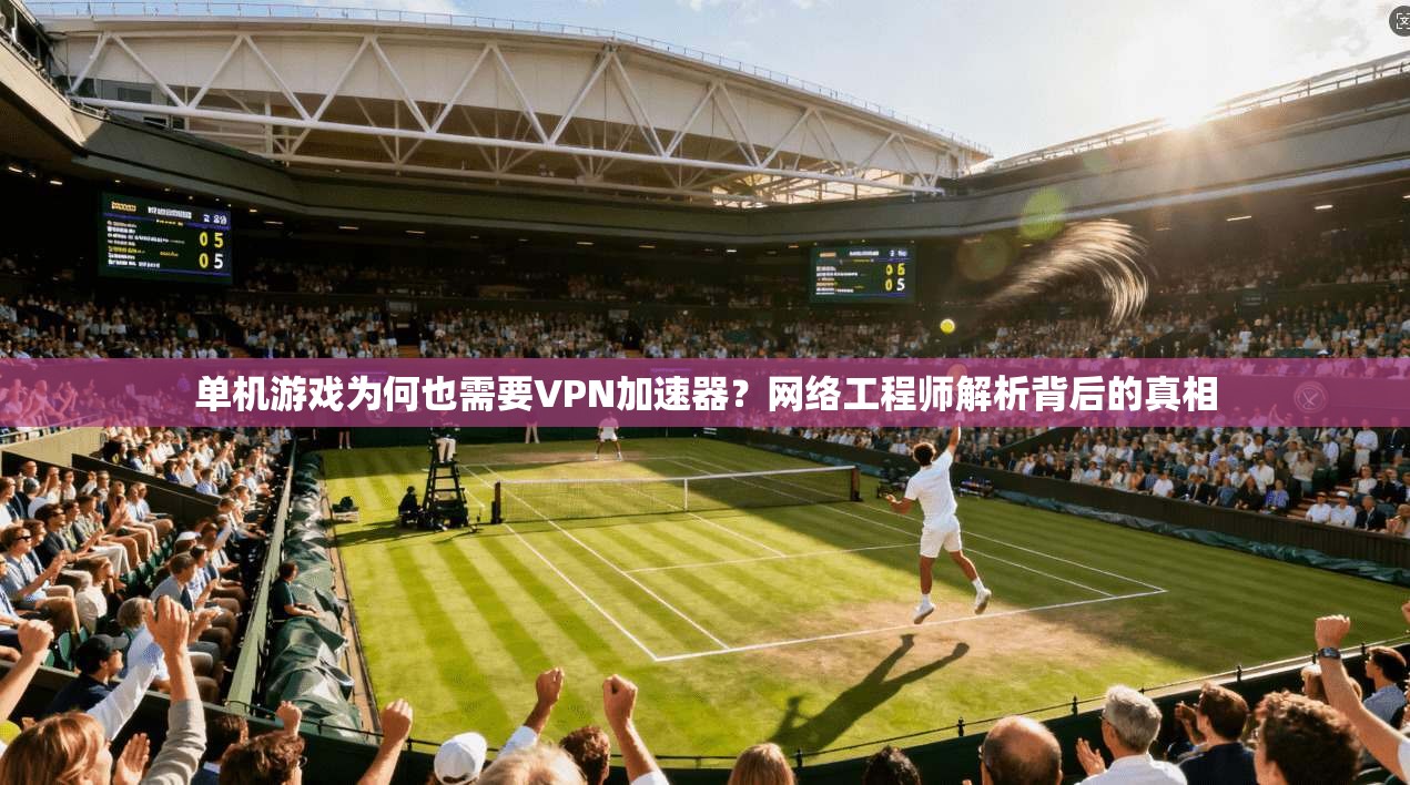 单机游戏为何也需要VPN加速器?网络工程师解析背后的真相