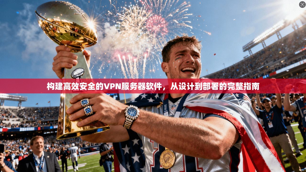 构建高效安全的VPN服务器软件,从设计到部署的完整指南