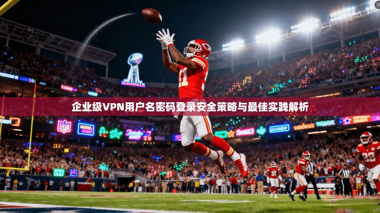 企业级VPN用户名密码登录安全策略与最佳实践解析