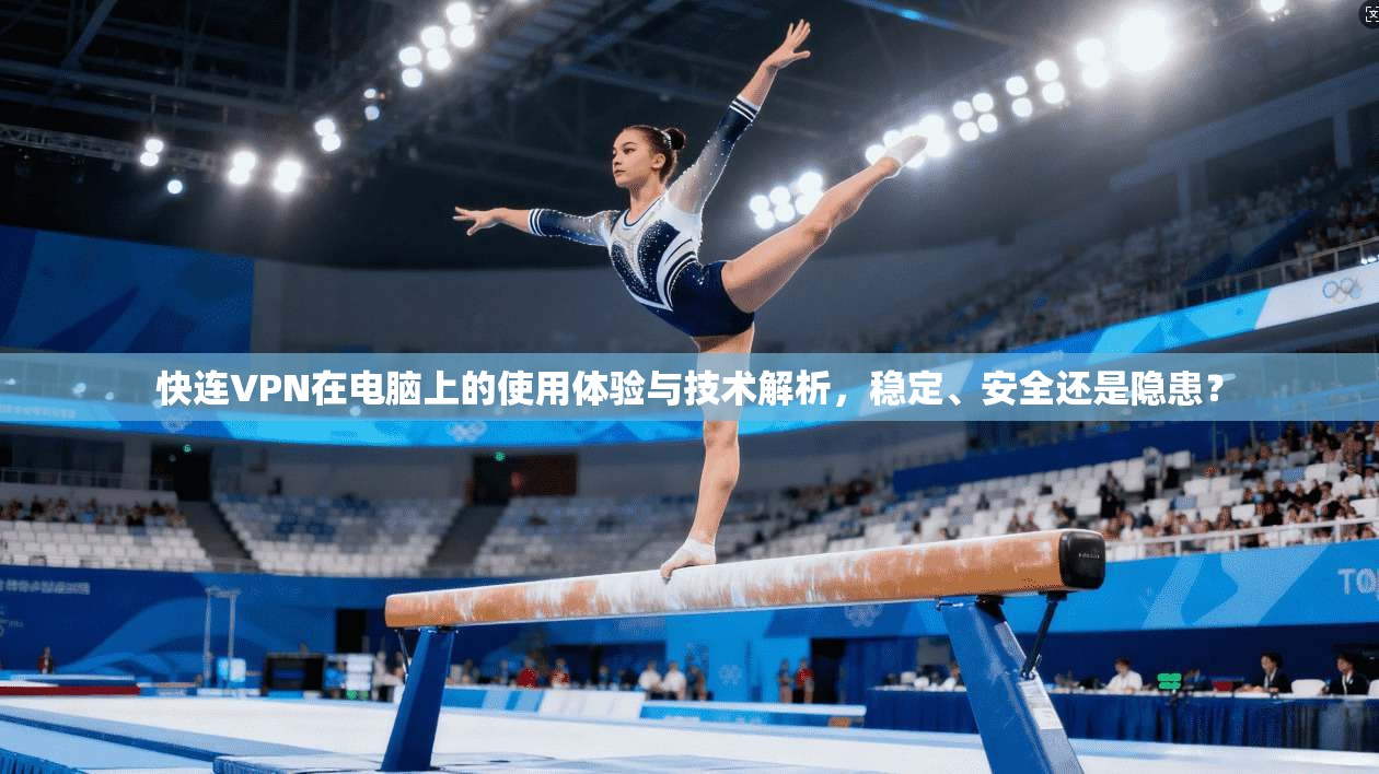 快连VPN在电脑上的使用体验与技术解析，稳定、安全还是隐患？