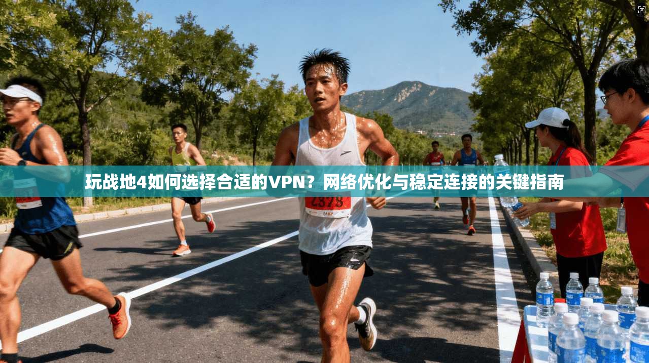 玩战地4如何选择合适的VPN？网络优化与稳定连接的关键指南