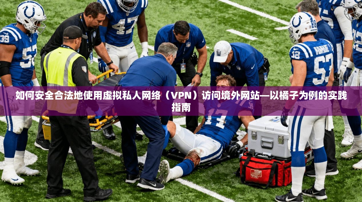 如何安全合法地使用虚拟私人网络(VPN)访问境外网站—以橘子为例的实践指南