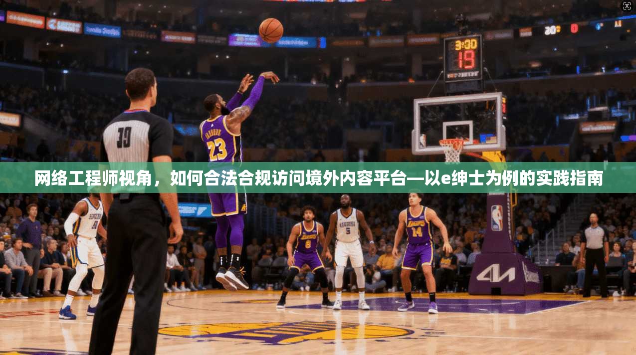 网络工程师视角,如何合法合规访问境外内容平台—以e绅士为例的实践指南