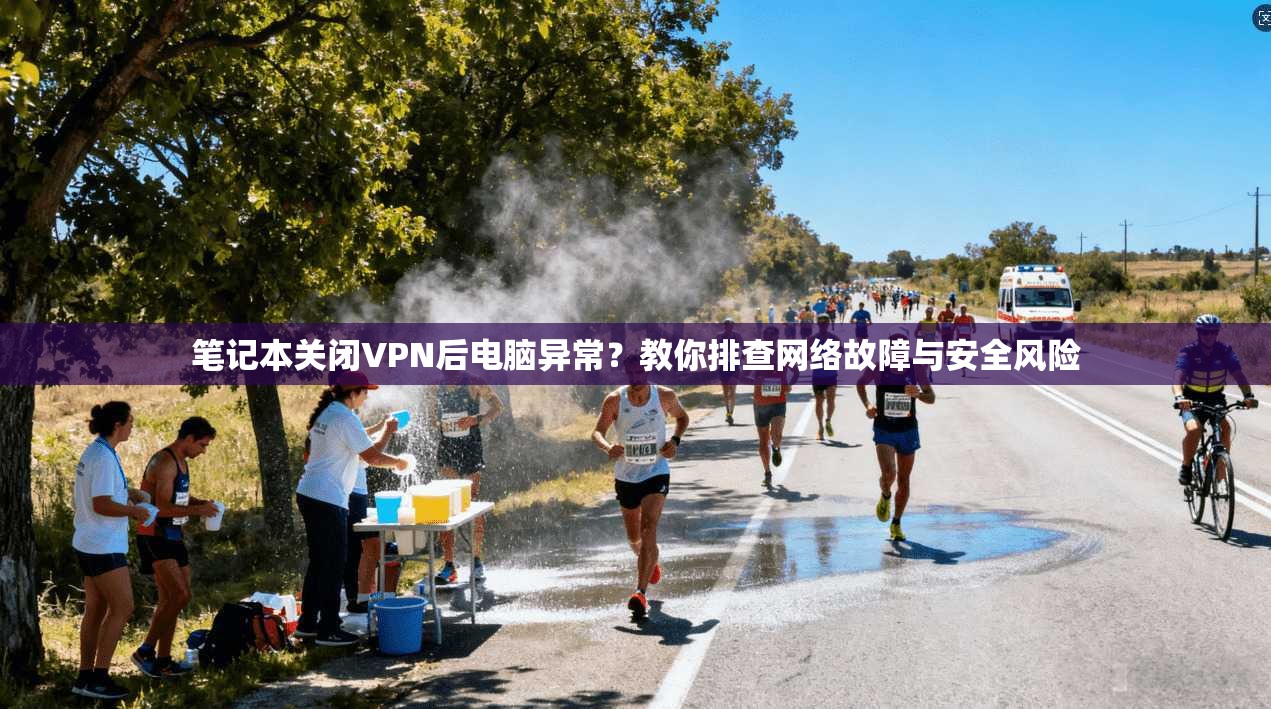 笔记本关闭VPN后电脑异常？教你排查网络故障与安全风险