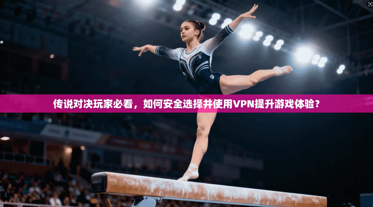 传说对决玩家必看,如何安全选择并使用VPN提升游戏体验?