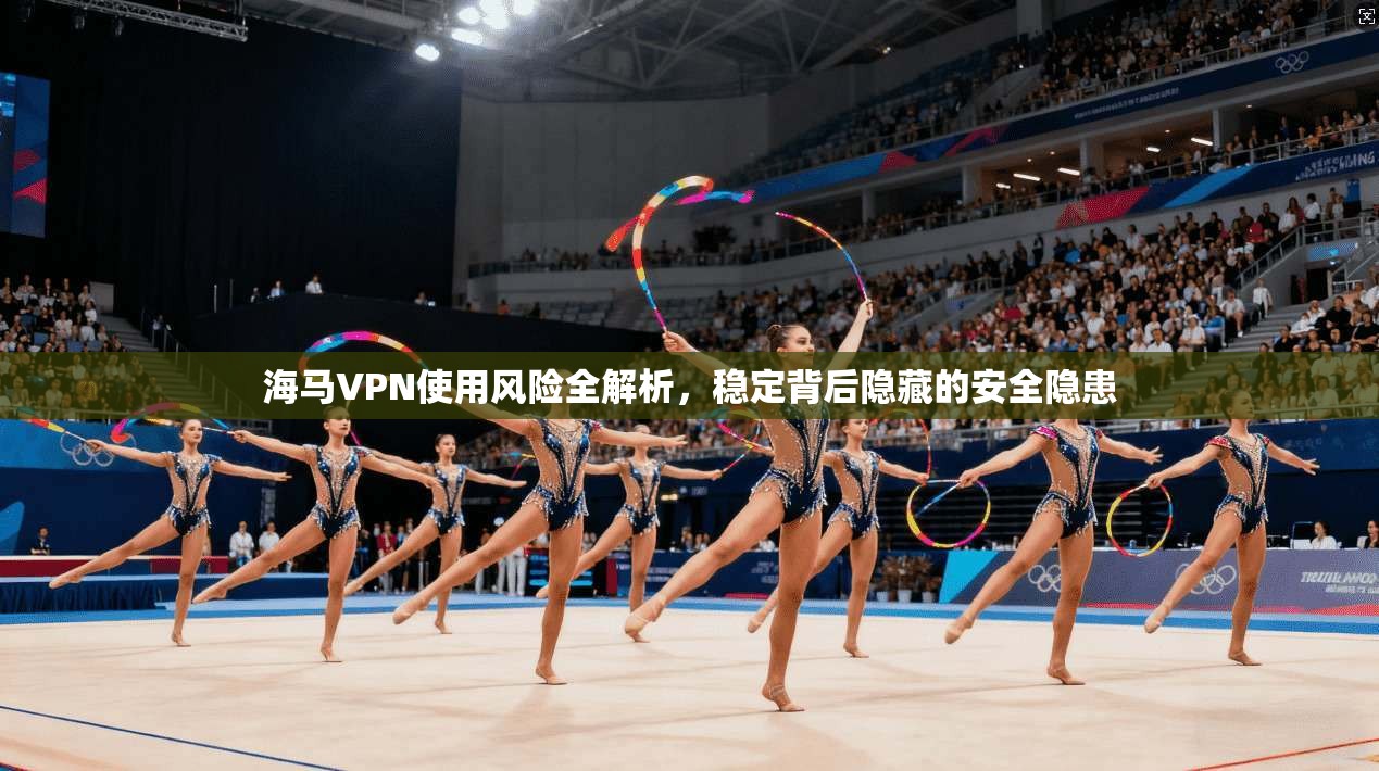 海马VPN使用风险全解析，稳定背后隐藏的安全隐患
