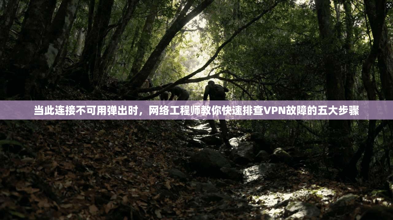 当此连接不可用弹出时,网络工程师教你快速排查VPN故障的五大步骤