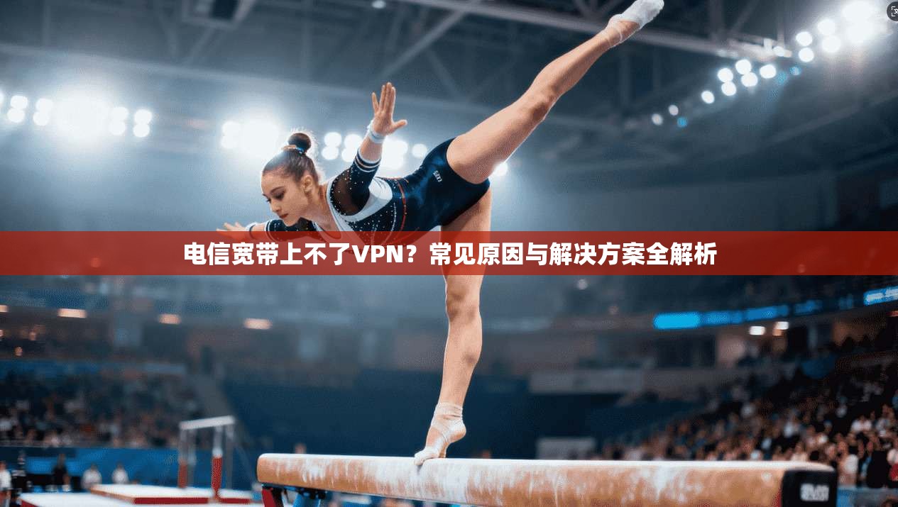 电信宽带上不了VPN?常见原因与解决方案全解析