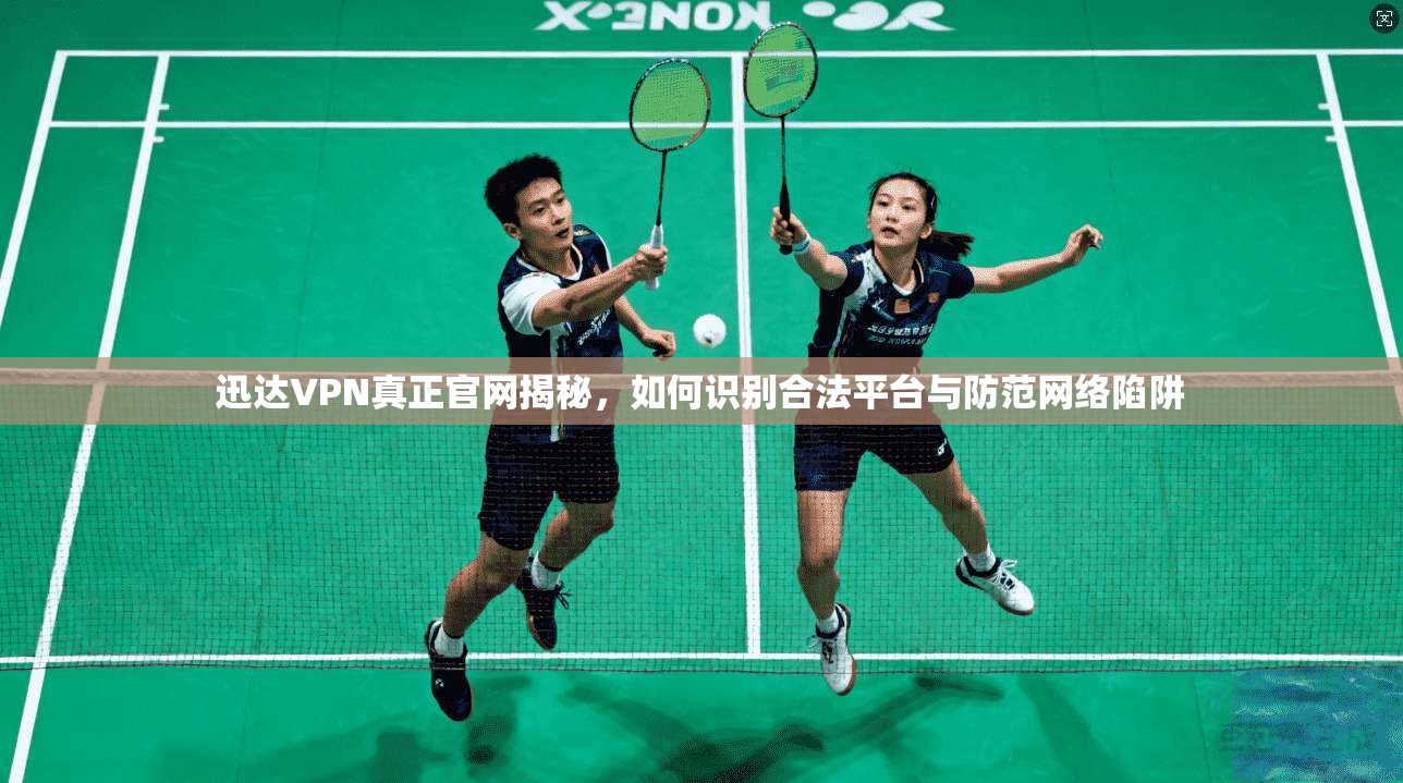 迅达VPN真正官网揭秘,如何识别合法平台与防范网络陷阱