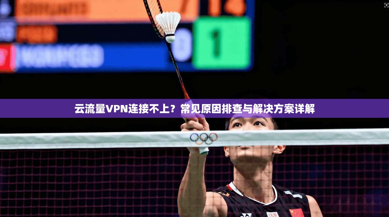云流量VPN连接不上?常见原因排查与解决方案详解