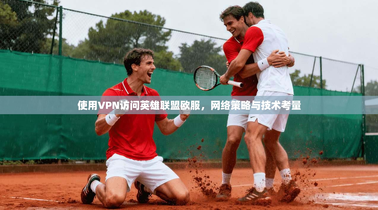 使用VPN访问英雄联盟欧服，网络策略与技术考量