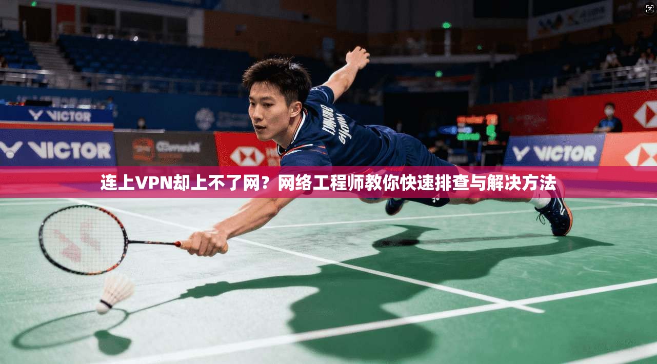 连上VPN却上不了网？网络工程师教你快速排查与解决方法