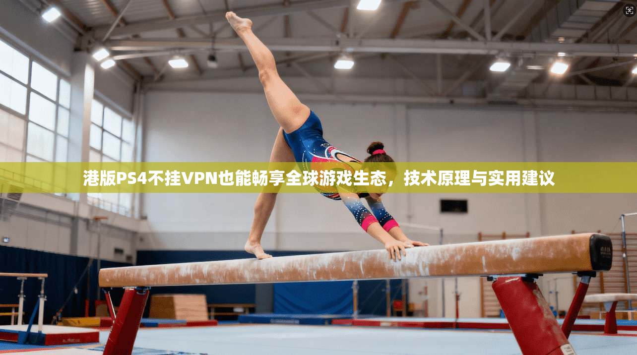 港版PS4不挂VPN也能畅享全球游戏生态，技术原理与实用建议